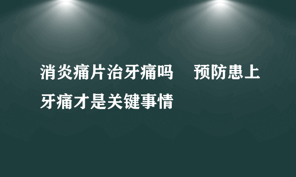 消炎痛片治牙痛吗    预防患上牙痛才是关键事情