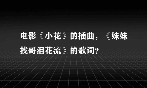 电影《小花》的插曲，《妹妹找哥泪花流》的歌词？