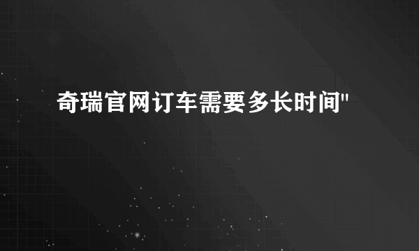 奇瑞官网订车需要多长时间