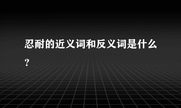 忍耐的近义词和反义词是什么？