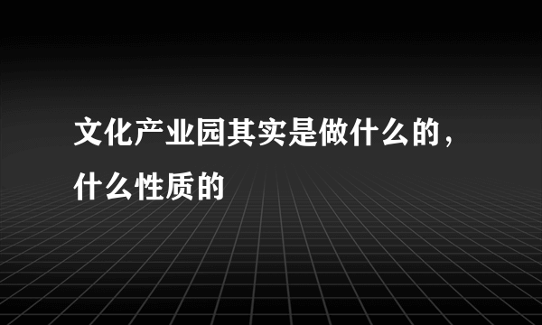 文化产业园其实是做什么的，什么性质的