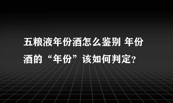 五粮液年份酒怎么鉴别 年份酒的“年份”该如何判定？