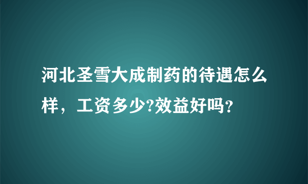 河北圣雪大成制药的待遇怎么样，工资多少?效益好吗？