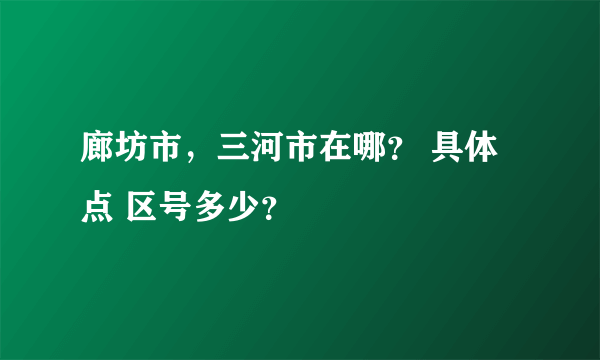 廊坊市，三河市在哪？ 具体点 区号多少？