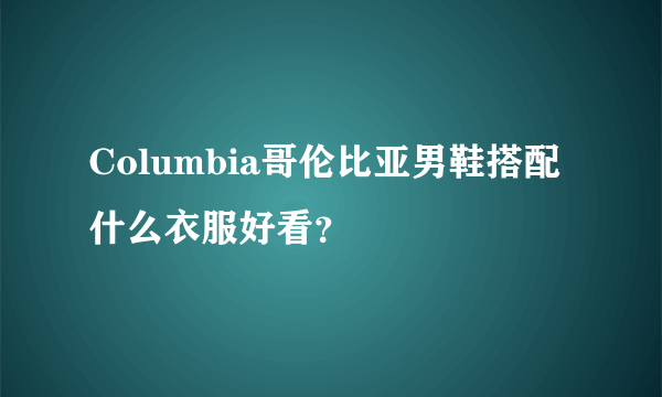 Columbia哥伦比亚男鞋搭配什么衣服好看？