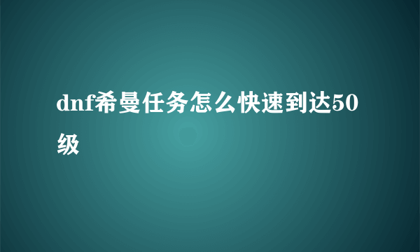 dnf希曼任务怎么快速到达50级