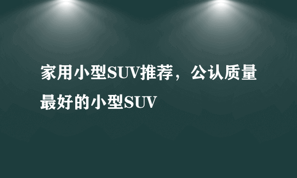 家用小型SUV推荐，公认质量最好的小型SUV