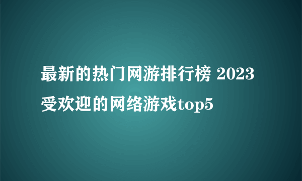 最新的热门网游排行榜 2023受欢迎的网络游戏top5