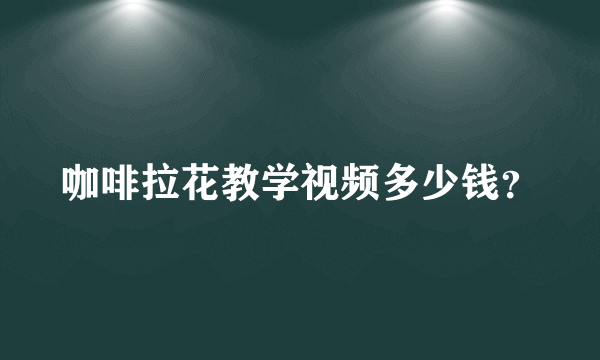 咖啡拉花教学视频多少钱？