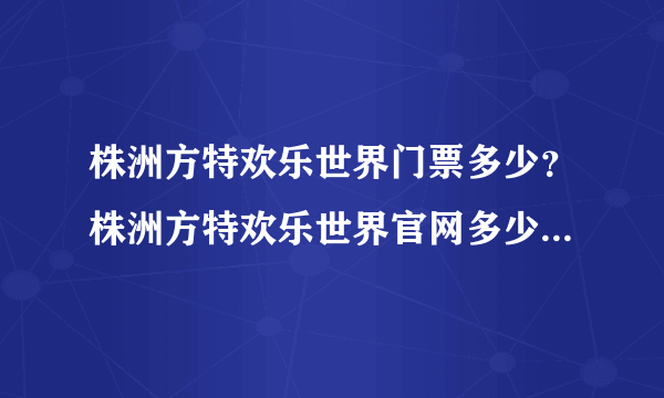 株洲方特欢乐世界门票多少？株洲方特欢乐世界官网多少?株洲方特欢乐世界门票团购价格是多少？