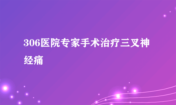 306医院专家手术治疗三叉神经痛