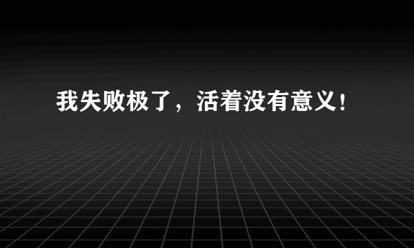 我失败极了，活着没有意义！