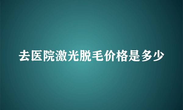 去医院激光脱毛价格是多少