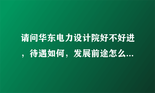 请问华东电力设计院好不好进，待遇如何，发展前途怎么样，他们招聘应届生的条件是什么？