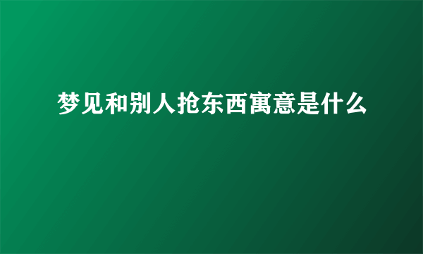 梦见和别人抢东西寓意是什么