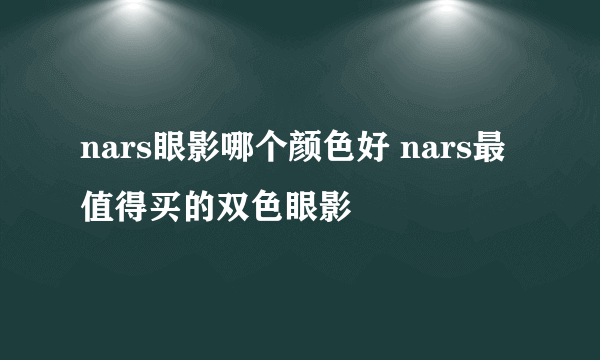 nars眼影哪个颜色好 nars最值得买的双色眼影