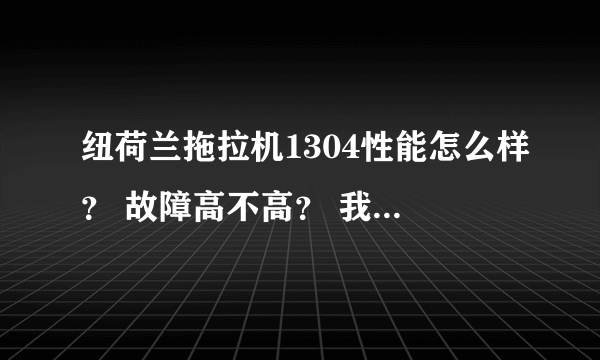 纽荷兰拖拉机1304性能怎么样？ 故障高不高？ 我之前用过904 太差劲了...不知道1304怎么样？性能有没有改善