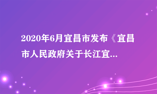 2020年6月宜昌市发布《宜昌市人民政府关于长江宜昌城区段水域全面禁捕得通告》，规定长江宜昌城区段葛洲坝以上水域，自2020年7月1日0时起，暂定实行10年禁捕（解禁时间另行通知）。在禁渔区和禁渔期内，禁止天然渔业资源得生产性捕捞；禁止收售非法渔获物。说明长江宜昌城区段葛洲坝以上水域实行全面禁捕应落实得措施，并指出保护长江渔业资源除全面禁捕外的其他措施。