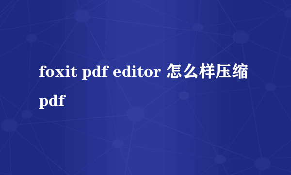 foxit pdf editor 怎么样压缩pdf