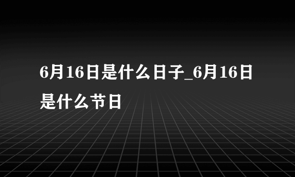 6月16日是什么日子_6月16日是什么节日