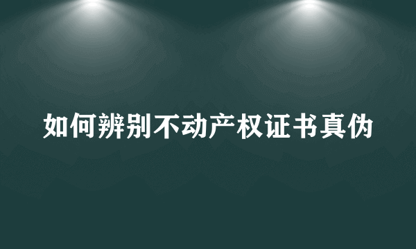 如何辨别不动产权证书真伪