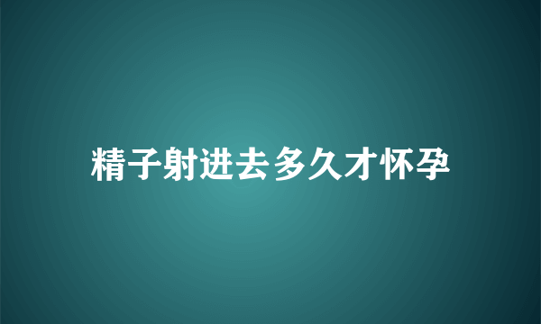 精子射进去多久才怀孕