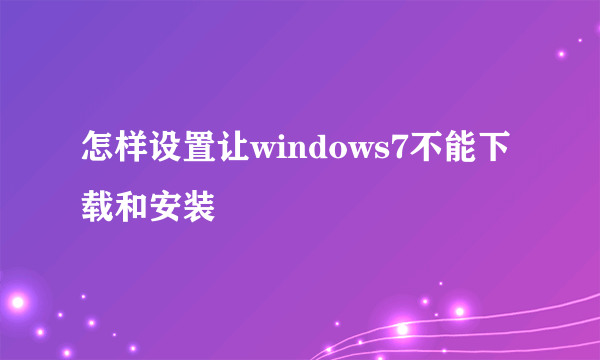 怎样设置让windows7不能下载和安装