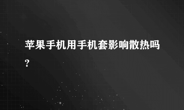 苹果手机用手机套影响散热吗?