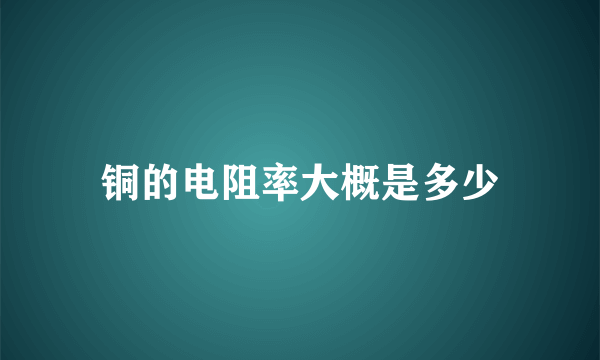 铜的电阻率大概是多少