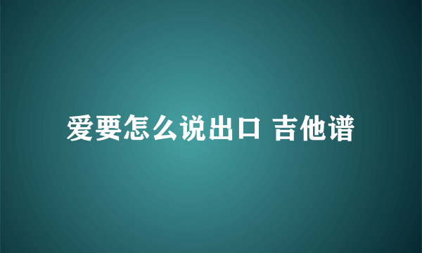 爱要怎么说出口 吉他谱