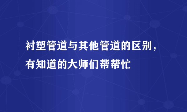 衬塑管道与其他管道的区别，有知道的大师们帮帮忙