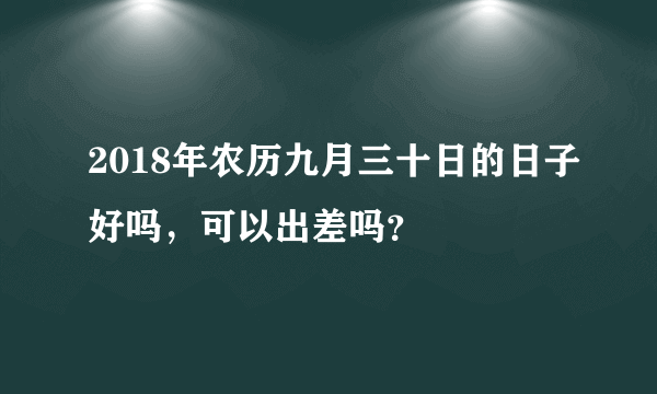 2018年农历九月三十日的日子好吗，可以出差吗？