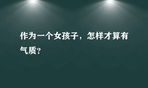 作为一个女孩子，怎样才算有气质？