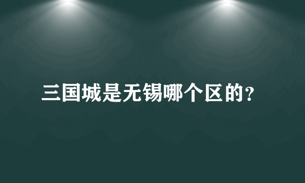 三国城是无锡哪个区的？