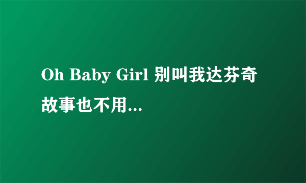 Oh Baby Girl 别叫我达芬奇 故事也不用多甜蜜是什么歌