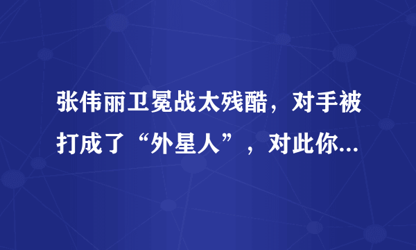 张伟丽卫冕战太残酷，对手被打成了“外星人”，对此你怎么评价？