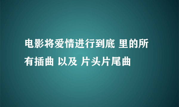 电影将爱情进行到底 里的所有插曲 以及 片头片尾曲