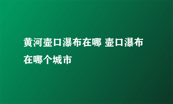 黄河壶口瀑布在哪 壶口瀑布在哪个城市