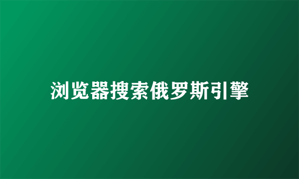 浏览器搜索俄罗斯引擎