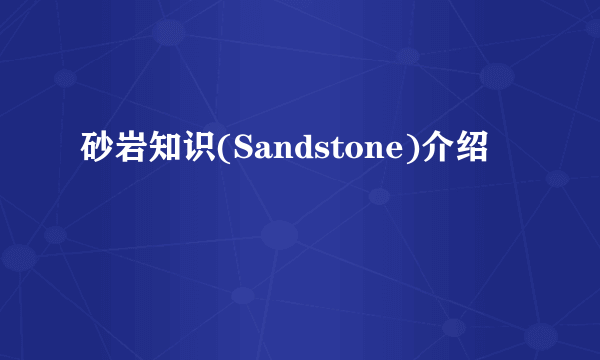 砂岩知识(Sandstone)介绍