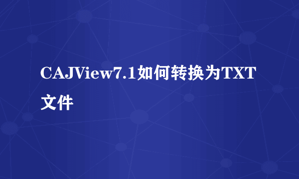 CAJView7.1如何转换为TXT文件