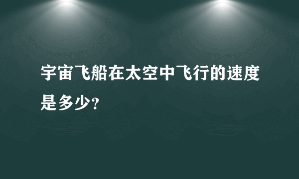 宇宙飞船在太空中飞行的速度是多少？