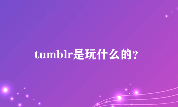 tumblr是玩什么的？