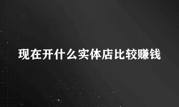 现在开什么实体店比较赚钱