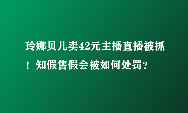 玲娜贝儿卖42元主播直播被抓！知假售假会被如何处罚？