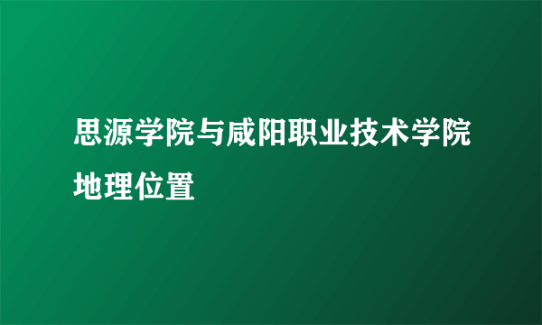 思源学院与咸阳职业技术学院地理位置