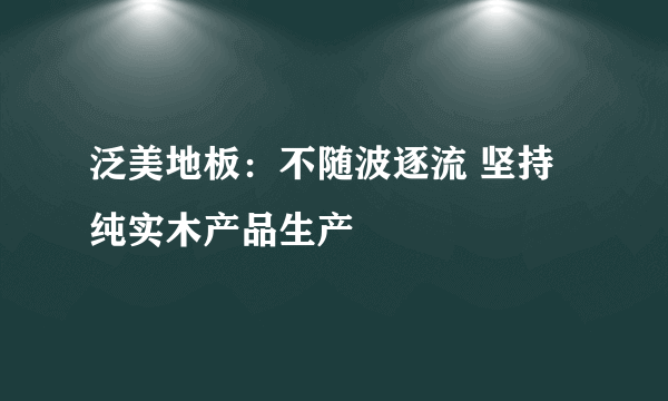 泛美地板：不随波逐流 坚持纯实木产品生产