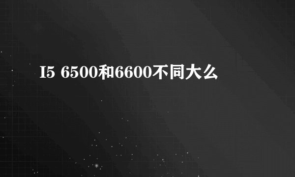 I5 6500和6600不同大么