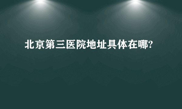 北京第三医院地址具体在哪?