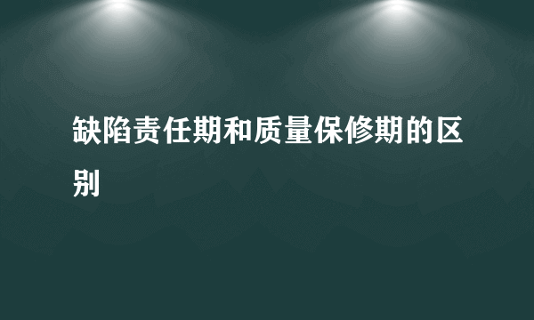 缺陷责任期和质量保修期的区别